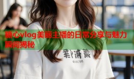 糖心vlog美丽主播的日常分享与魅力瞬间揭秘