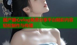 国产糖心vlog免费分享平台精彩内容轻松制作与传播