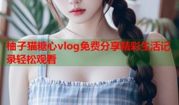 柚子猫糖心vlog免费分享精彩生活记录轻松观看
