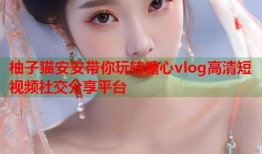 柚子猫安安带你玩转糖心vlog高清短视频社交分享平台