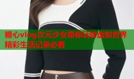 糖心vlog次元少女带你玩转虚拟世界精彩生活记录必看