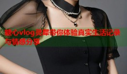 糖心vlog灵犀带你体验真实生活记录与情感分享