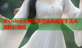 糖心vlog女演员恬恬独家揭秘生活点滴精彩瞬间