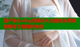 国产糖心vlog兑换码大全最新免费领取畅享专属福利秘籍