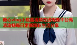 糖心vlog小桃酱视频在线观看平台高清流畅每日更新精彩生活分享
