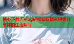 糖心下载汅vlog轻松获取精彩视频分享你的生活瞬间