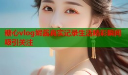 糖心vlog妮酱真实记录生活精彩瞬间吸引关注