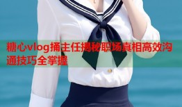 糖心vlog捅主任揭秘职场真相高效沟通技巧全掌握