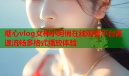 糖心vlog女神小阿俏在线观看平台高速流畅多格式播放体验