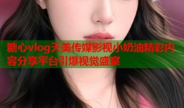 糖心vlog天美传媒影视小奶油精彩内容分享平台引爆视觉盛宴
