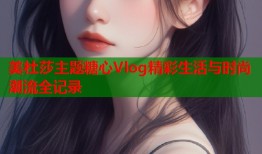 美杜莎主题糖心Vlog精彩生活与时尚潮流全记录