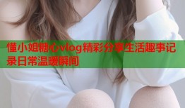 懂小姐糖心vlog精彩分享生活趣事记录日常温暖瞬间