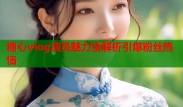 糖心vlog演员魅力全解析引爆粉丝热情