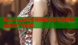 糖心vlog会员详情揭秘专享功能畅享高清无广告体验