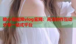 糖心短视频vlog官网：高清创作互动分享一站式平台