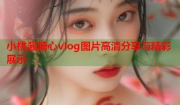 小桃酱糖心vlog图片高清分享与精彩展示