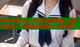 糖心半岛Vlog：甜心博主聚集地，解锁私密日记，零距离心动体验，速来围观