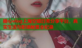 糖心vlog上海空姐日常分享平台，真实生活与职场秘笈全纪录