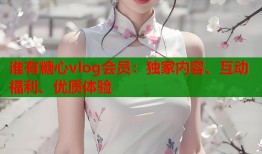 谁有糖心vlog会员：独家内容、互动福利、优质体验