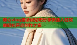 糖心vlog邀请码贴吧分享快速入驻攻略轻松开启创作之旅