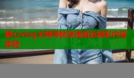 糖心vlog火辣导航快速直达精彩内容体验