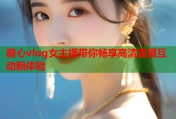 糖心vlog女主播带你畅享高清直播互动新体验