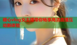 糖心vlog女主播带你畅享高清直播互动新体验