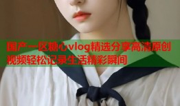 国产一区糖心vlog精选分享高清原创视频轻松记录生活精彩瞬间