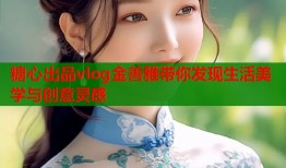 糖心出品vlog金善雅带你发现生活美学与创意灵感