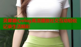 灵犀糖心vlog高清播放社交互动轻松记录生活精彩