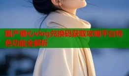 国产糖心vlog兑换码获取攻略平台特色功能全解析