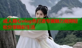 成人糖心vlog色打造专属魅力视频轻松分享精彩生活