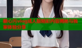 糖心污vlog成人版精彩内容揭秘与独家体验分享