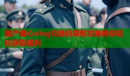 国产糖心vlog兑换码领取攻略教你轻松获取福利