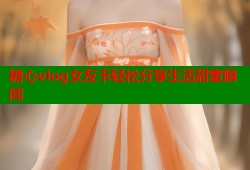 糖心vlog女友卡轻松分享生活甜蜜瞬间