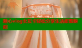 糖心vlog女友卡轻松分享生活甜蜜瞬间