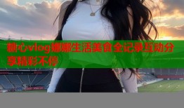 糖心vlog娜娜生活美食全记录互动分享精彩不停
