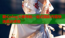 糖心vlog火辣导航一站式精彩内容快速直达体验
