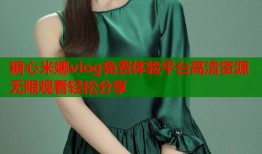糖心米娜vlog免费体验平台高清资源无限观看轻松分享