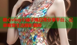 糖心vlog小橘子猫日常分享平台，记录萌宠生活精彩瞬间