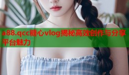 a88.qcc糖心vlog揭秘高效创作与分享平台魅力