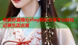 和泉纱雾糖心vlog精彩分享平台轻松记录生活点滴