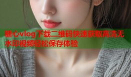 糖心vlog下载二维码快速获取高清无水印视频轻松保存体验