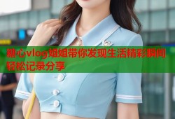 糖心vlog姐姐带你发现生活精彩瞬间轻松记录分享