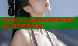 国产糖心vlog认证平台快速提升曝光助力创作者轻松变现