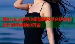 糖心vlog背景小姐姐揭秘平台特色轻松打造专属精彩内容
