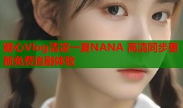 糖心Vlog清凉一夏NANA 高清同步更新免费追剧体验