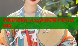 芋圆呀呀糖心vlog高清视频下载方法详解