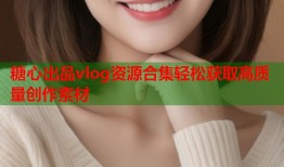糖心出品vlog资源合集轻松获取高质量创作素材