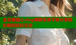 金善雅糖心vlog喝醉实录平家分享精彩瞬间轻松互动